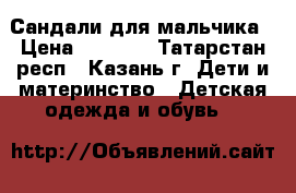 Сандали для мальчика › Цена ­ 1 300 - Татарстан респ., Казань г. Дети и материнство » Детская одежда и обувь   